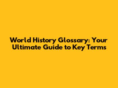 World History Glossary: Your Ultimate Guide to Key Terms