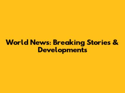 World News: Breaking Stories & Developments