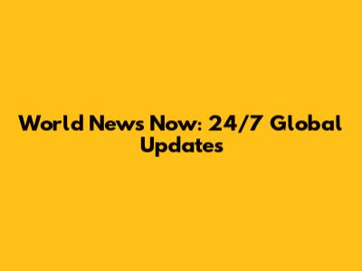 World News Now: 24/7 Global Updates
