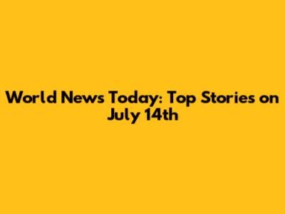 World News Today: Top Stories on July 14th