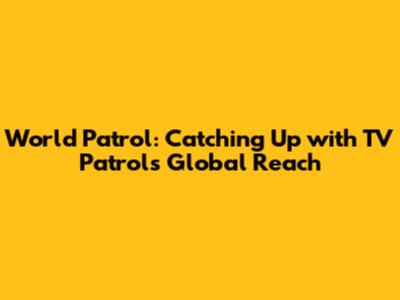 World Patrol: Catching Up with TV Patrol's Global Reach