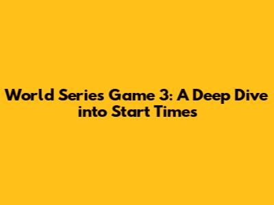 World Series Game 3: A Deep Dive into Start Times