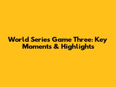 World Series Game Three: Key Moments & Highlights