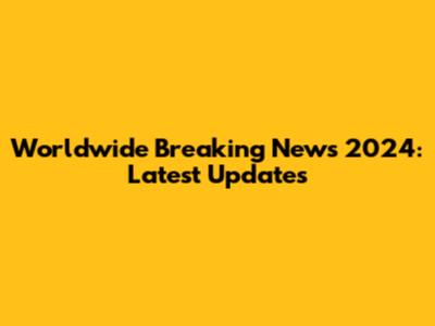 Worldwide Breaking News 2024: Latest Updates