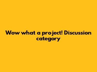 Wow what a project! Discussion category