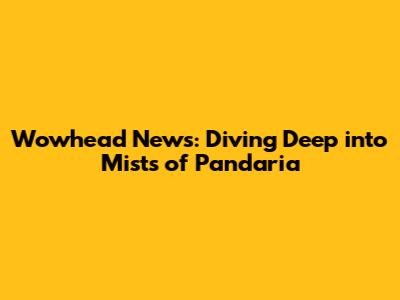 Wowhead News: Diving Deep into Mists of Pandaria