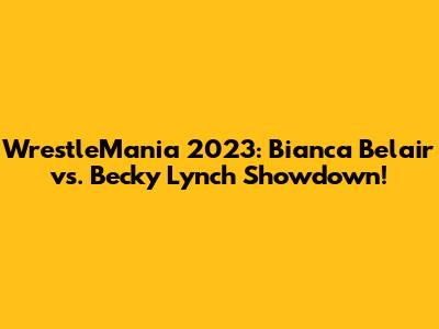 WrestleMania 2023: Bianca Belair vs. Becky Lynch Showdown!