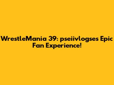 WrestleMania 39: pseiivlogse's Epic Fan Experience!