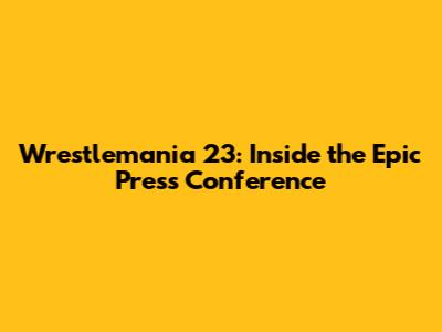 Wrestlemania 23: Inside the Epic Press Conference