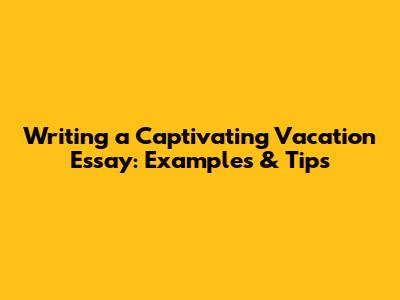 Writing a Captivating Vacation Essay: Examples & Tips