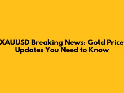 XAUUSD Breaking News: Gold Price Updates You Need to Know