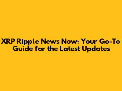 XRP Ripple News Now: Your Go-To Guide for the Latest Updates