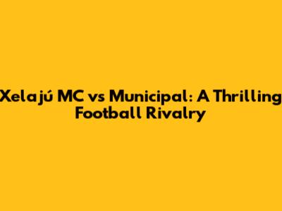 Xelajú MC vs Municipal: A Thrilling Football Rivalry