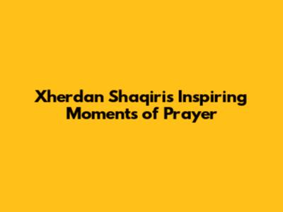 Xherdan Shaqiri's Inspiring Moments of Prayer