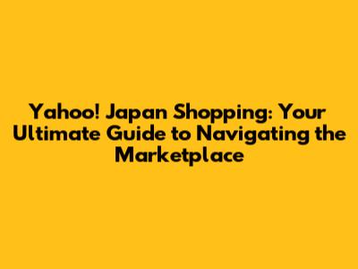 Yahoo! Japan Shopping: Your Ultimate Guide to Navigating the Marketplace