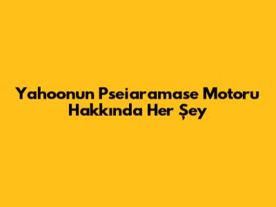 Yahoo'nun Pseiaramase Motoru Hakkında Her Şey