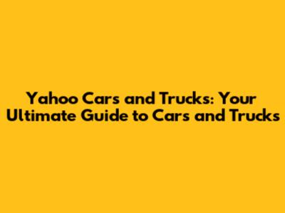 Yahoo Cars and Trucks: Your Ultimate Guide to Cars and Trucks