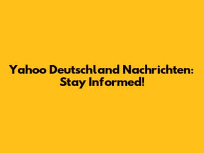 Yahoo Deutschland Nachrichten: Stay Informed!