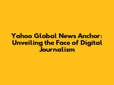 Yahoo Global News Anchor: Unveiling the Face of Digital Journalism