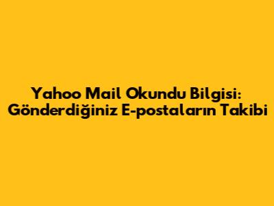 Yahoo Mail Okundu Bilgisi: Gönderdiğiniz E-postaların Takibi
