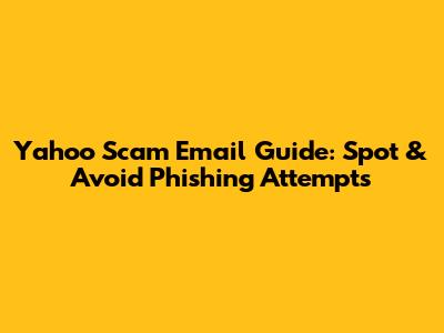 Yahoo Scam Email Guide: Spot & Avoid Phishing Attempts