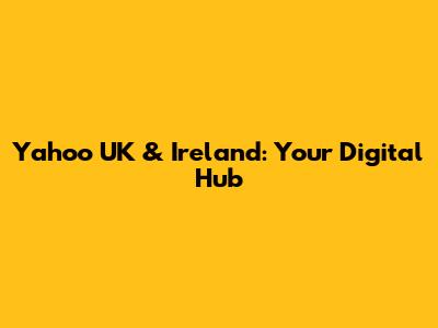 Yahoo UK & Ireland: Your Digital Hub