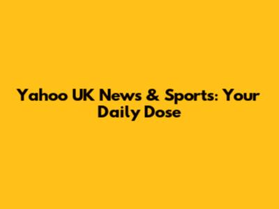 Yahoo UK News & Sports: Your Daily Dose
