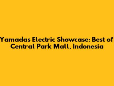 Yamada's Electric Showcase: Best of Central Park Mall, Indonesia