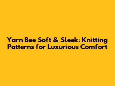 Yarn Bee Soft & Sleek: Knitting Patterns for Luxurious Comfort
