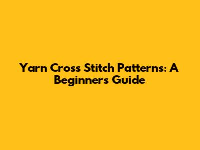 Yarn Cross Stitch Patterns: A Beginner's Guide