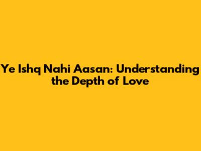 Ye Ishq Nahi Aasan: Understanding the Depth of Love