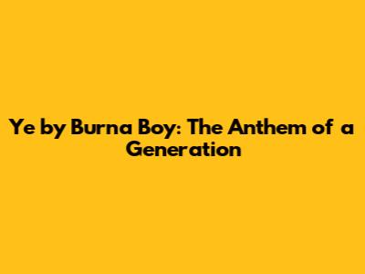 Ye by Burna Boy: The Anthem of a Generation