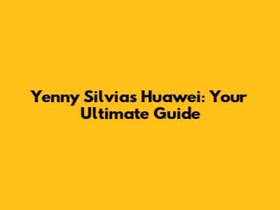 Yenny Silvia's Huawei: Your Ultimate Guide