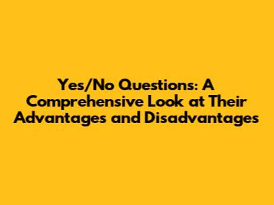 Yes/No Questions: A Comprehensive Look at Their Advantages and Disadvantages