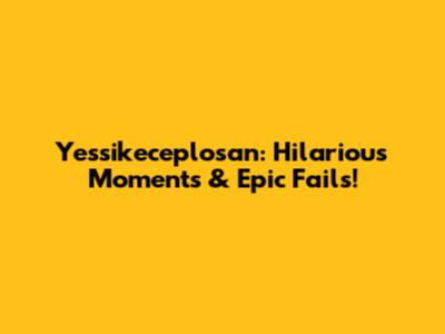 Yessikeceplosan: Hilarious Moments & Epic Fails!