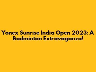 Yonex Sunrise India Open 2023: A Badminton Extravaganza!