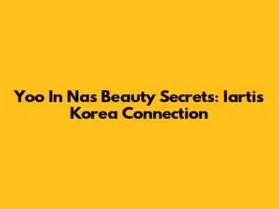 Yoo In Na's Beauty Secrets: Iartis Korea Connection