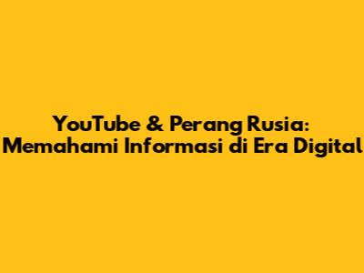YouTube & Perang Rusia: Memahami Informasi di Era Digital