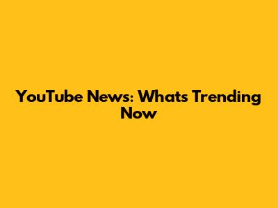 YouTube News: What's Trending Now