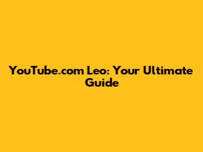 YouTube.com Leo: Your Ultimate Guide