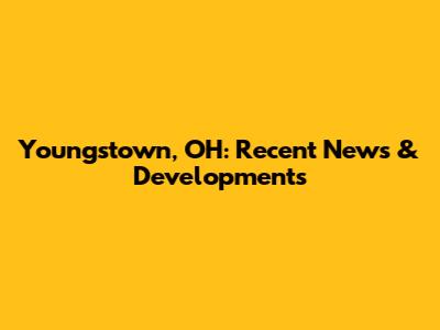 Youngstown, OH: Recent News & Developments