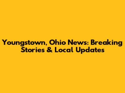 Youngstown, Ohio News: Breaking Stories & Local Updates