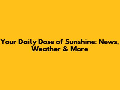 Your Daily Dose of Sunshine: News, Weather & More