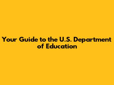 Your Guide to the U.S. Department of Education