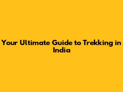 Your Ultimate Guide to Trekking in India