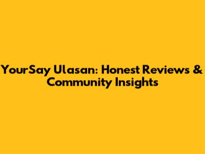 YourSay Ulasan: Honest Reviews & Community Insights