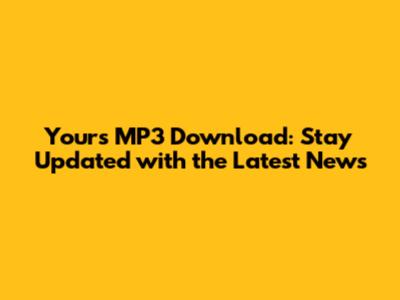 Yours MP3 Download: Stay Updated with the Latest News