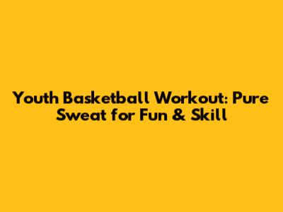Youth Basketball Workout: Pure Sweat for Fun & Skill