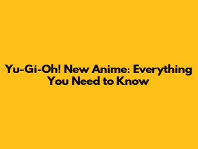 Yu-Gi-Oh! New Anime: Everything You Need to Know