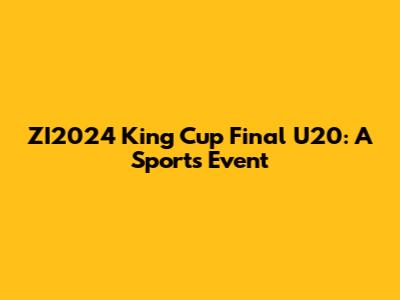 ZI2024 King Cup Final U20: A Sports Event